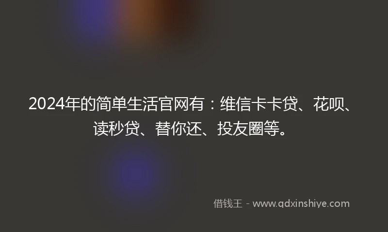 2024年的简单生活官网有：维信卡卡贷、花呗、读秒贷、替你还、投友圈等。