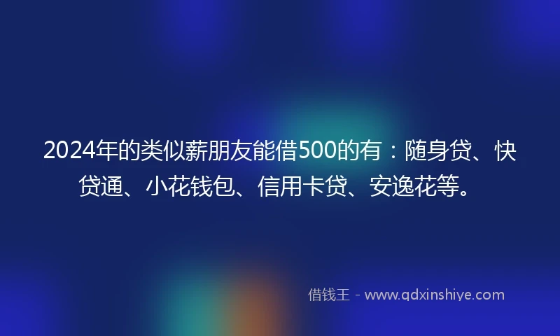2024年的类似薪朋友能借500的有：随身贷、快贷通、小花钱包、信用卡贷、安逸花等。
