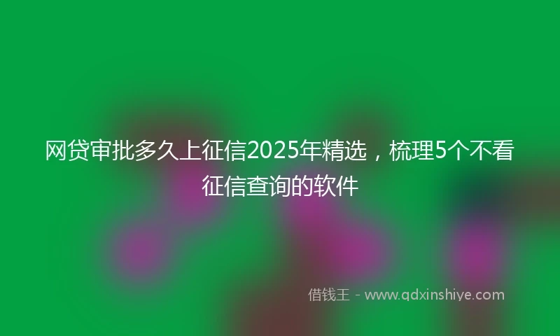 网贷审批多久上征信2025年精选，梳理5个不看征信查询的软件