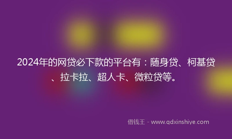 2024年的网贷必下款的平台有：随身贷、柯基贷、拉卡拉、超人卡、微粒贷等。