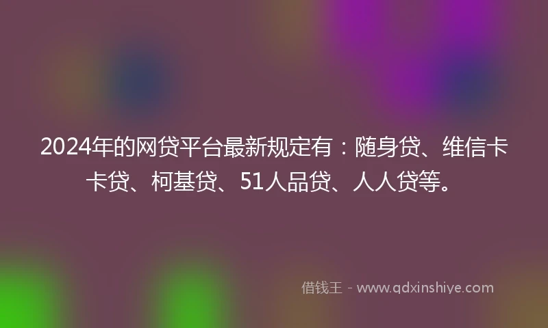 2024年的网贷平台最新规定有：随身贷、维信卡卡贷、柯基贷、51人品贷、人人贷等。