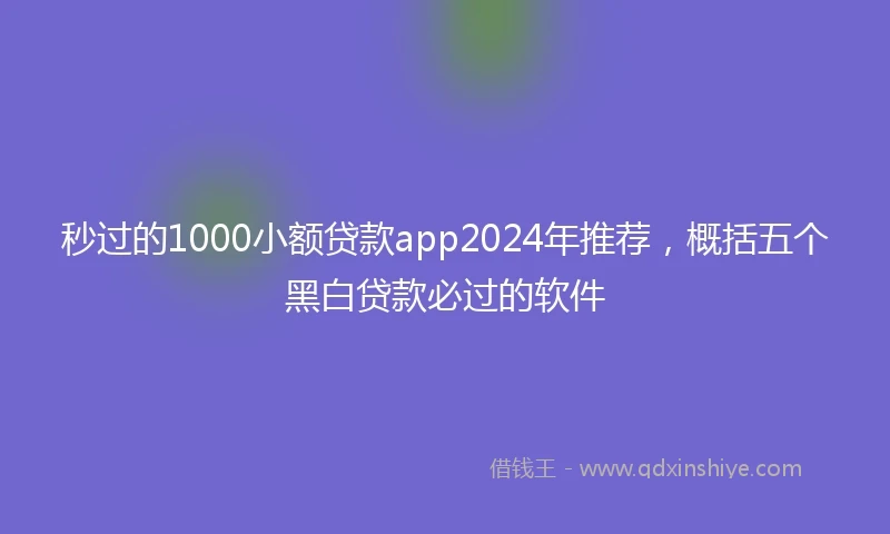 秒过的1000小额贷款app2024年推荐，概括五个黑白贷款必过的软件