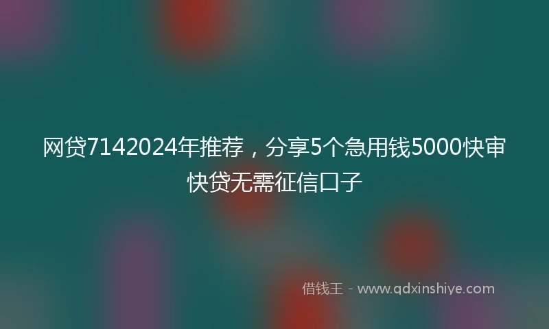 网贷7142024年推荐，分享5个急用钱5000快审快贷无需征信口子