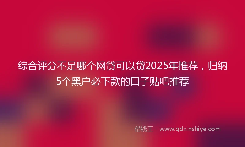 综合评分不足哪个网贷可以贷2025年推荐，归纳5个黑户必下款的口子贴吧推荐