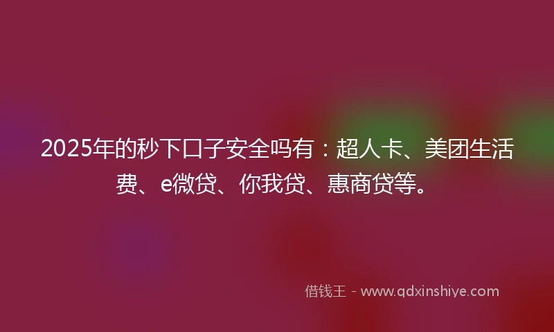 2025年的秒下口子安全吗有：超人卡、美团生活费、e微贷、你我贷、惠商贷等。