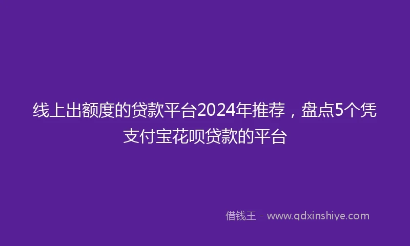 线上出额度的贷款平台2024年推荐，盘点5个凭支付宝花呗贷款的平台
