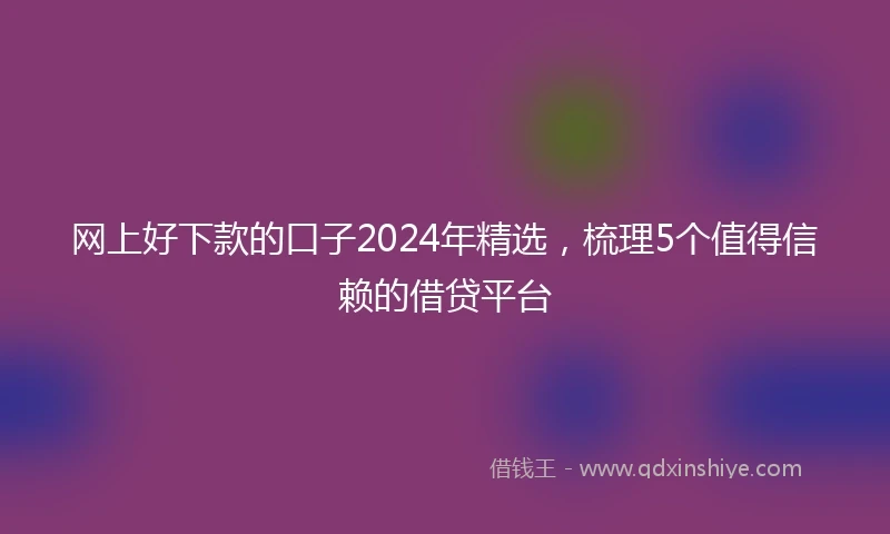 网上好下款的口子2024年精选，梳理5个值得信赖的借贷平台
