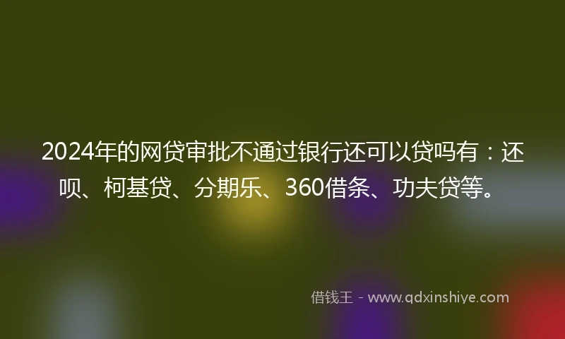 2024年的网贷审批不通过银行还可以贷吗有：还呗、柯基贷、分期乐、360借条、功夫贷等。