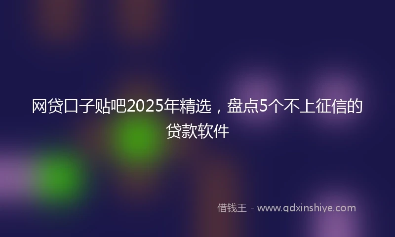 网贷口子贴吧2025年精选，盘点5个不上征信的贷款软件