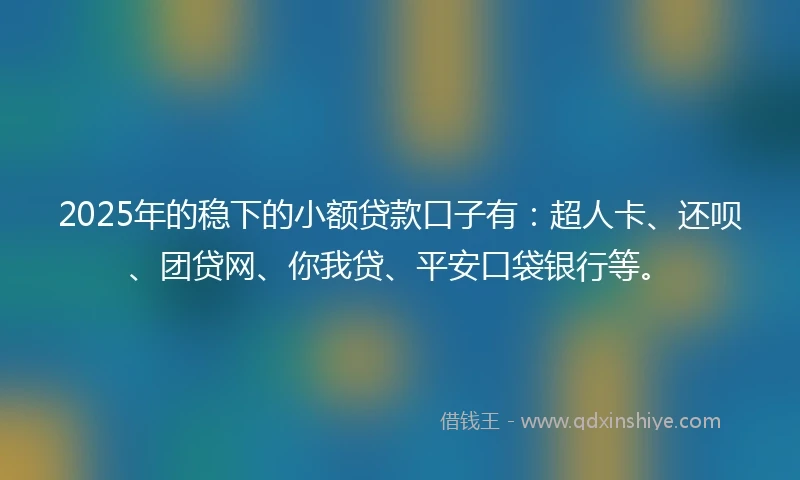 2025年的稳下的小额贷款口子有：超人卡、还呗、团贷网、你我贷、平安口袋银行等。