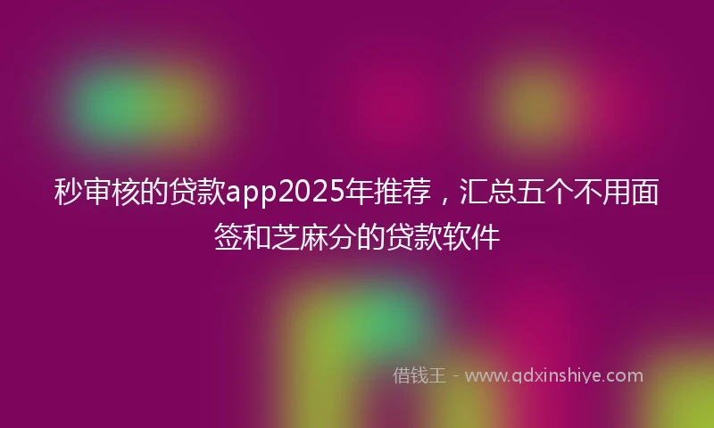 秒审核的贷款app2025年推荐，汇总五个不用面签和芝麻分的贷款软件
