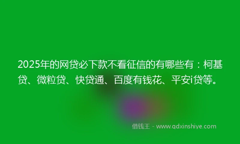 2025年的网贷必下款不看征信的有哪些有：柯基贷、微粒贷、快贷通、百度有钱花、平安i贷等。