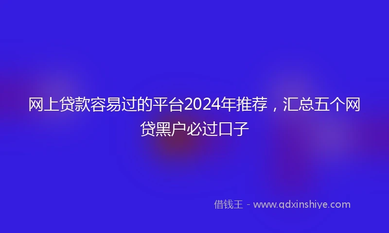 网上贷款容易过的平台2024年推荐，汇总五个网贷黑户必过口子