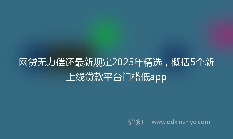 网贷无力偿还最新规定2025年精选，概括5个新上线贷款平台门槛低app