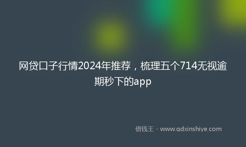 网贷口子行情2024年推荐，梳理五个714无视逾期秒下的app