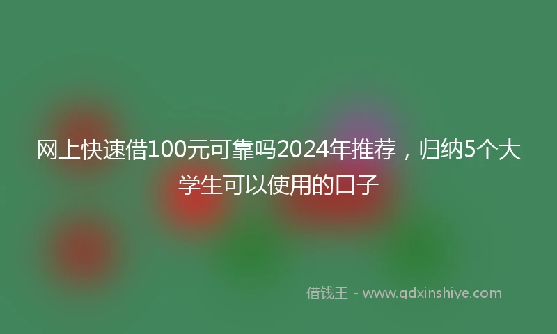网上快速借100元可靠吗2024年推荐，归纳5个大学生可以使用的口子