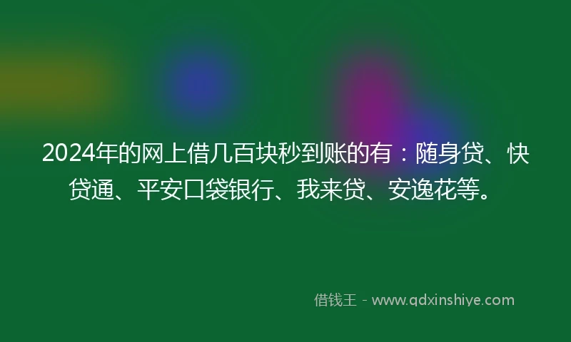 2024年的网上借几百块秒到账的有：随身贷、快贷通、平安口袋银行、我来贷、安逸花等。