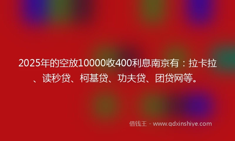 2025年的空放10000收400利息南京有：拉卡拉、读秒贷、柯基贷、功夫贷、团贷网等。