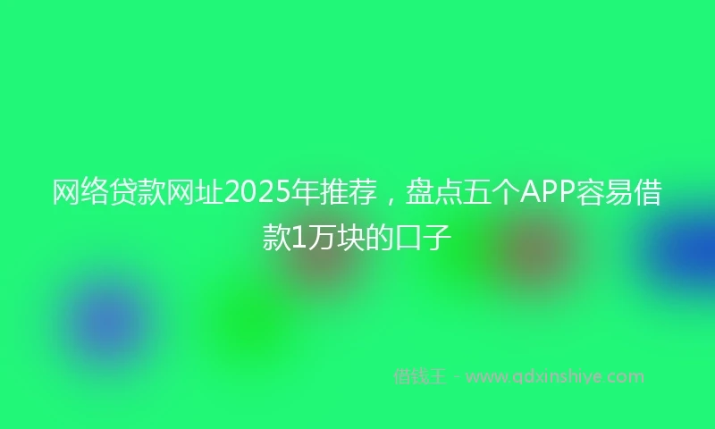 网络贷款网址2025年推荐，盘点五个APP容易借款1万块的口子