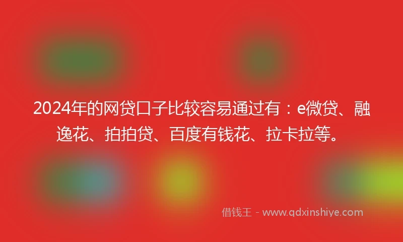 2024年的网贷口子比较容易通过有：e微贷、融逸花、拍拍贷、百度有钱花、拉卡拉等。