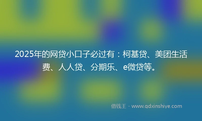 2025年的网贷小口子必过有：柯基贷、美团生活费、人人贷、分期乐、e微贷等。