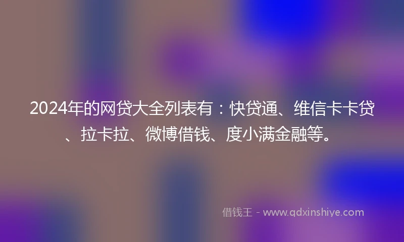 2024年的网贷大全列表有：快贷通、维信卡卡贷、拉卡拉、微博借钱、度小满金融等。
