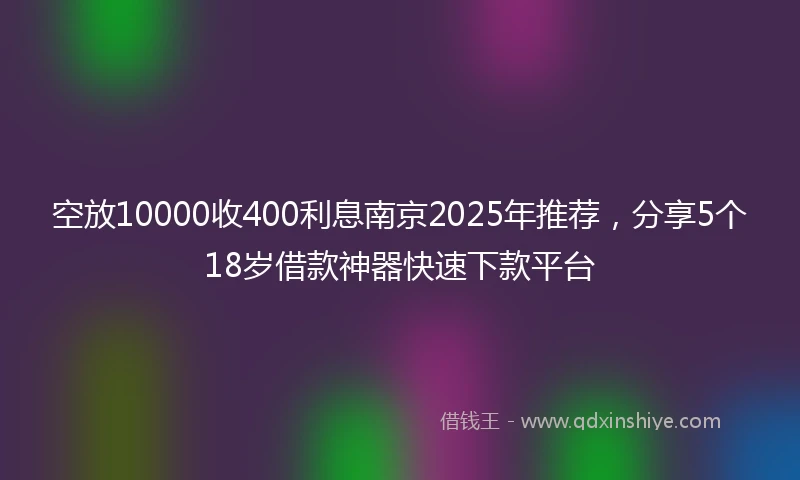 空放10000收400利息南京2025年推荐,分享5个18岁借款神器快速下款平台