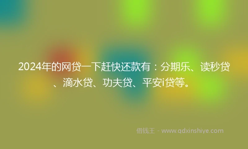 2024年的网贷一下赶快还款有：分期乐、读秒贷、滴水贷、功夫贷、平安i贷等。