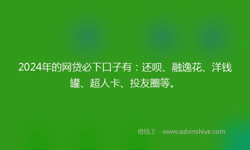 2024年的网贷必下口子有：还呗、融逸花、洋钱罐、超人卡、投友圈等。