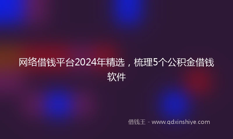 网络借钱平台2024年精选，梳理5个公积金借钱软件