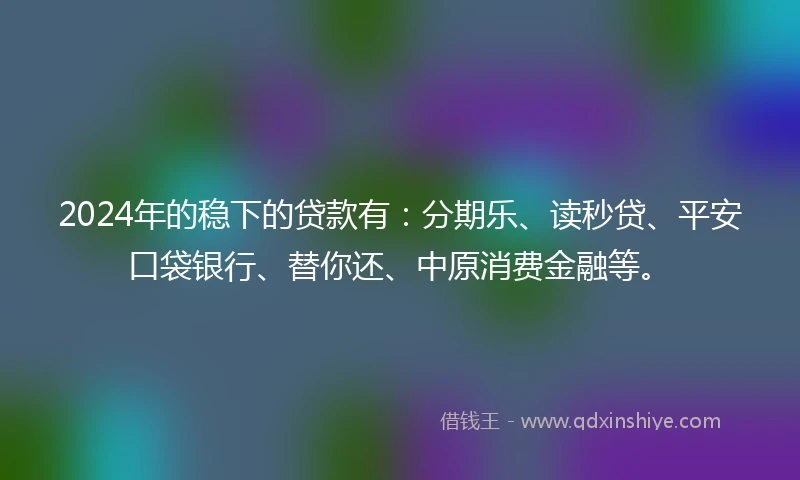 2024年的稳下的贷款有：分期乐、读秒贷、平安口袋银行、替你还、中原消费金融等。