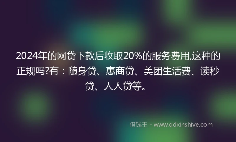 2024年的网贷下款后收取20%的服务费用,这种的正规吗?有：随身贷、惠商贷、美团生活费、读秒贷、人人贷等。