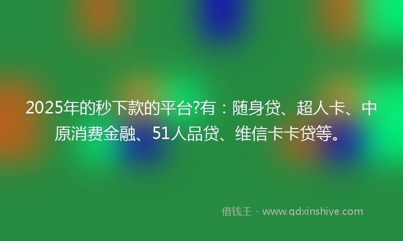 2025年的秒下款的平台?有：随身贷、超人卡、中原消费金融、51人品贷、维信卡卡贷等。