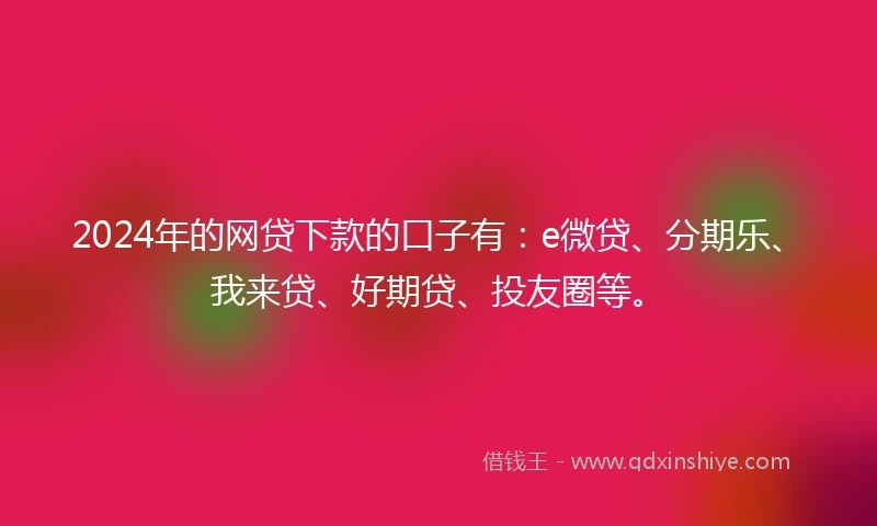 2024年的网贷下款的口子有：e微贷、分期乐、我来贷、好期贷、投友圈等。