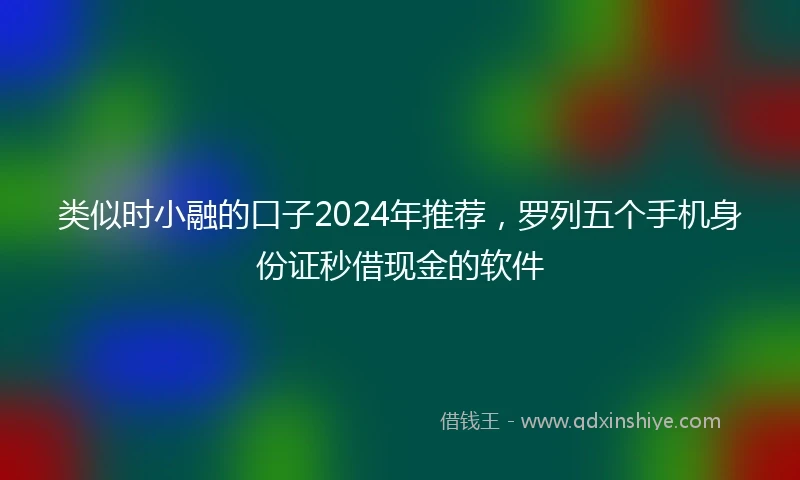 类似时小融的口子2024年推荐，罗列五个手机身份证秒借现金的软件