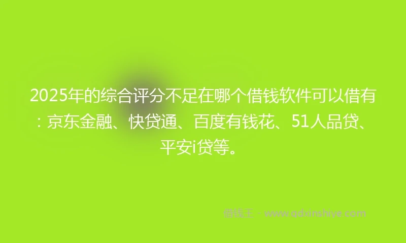 2025年的综合评分不足在哪个借钱软件可以借有：京东金融、快贷通、百度有钱花、51人品贷、平安i贷等。