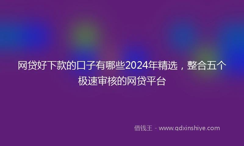网贷好下款的口子有哪些2024年精选，整合五个极速审核的网贷平台
