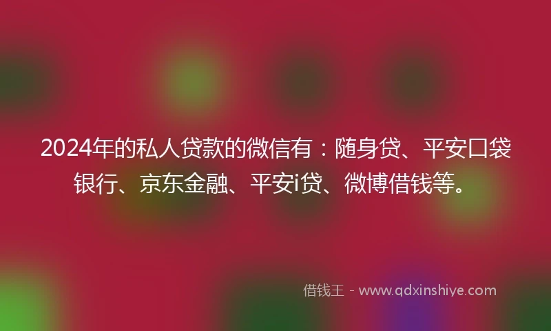 2024年的私人贷款的微信有：随身贷、平安口袋银行、京东金融、平安i贷、微博借钱等。