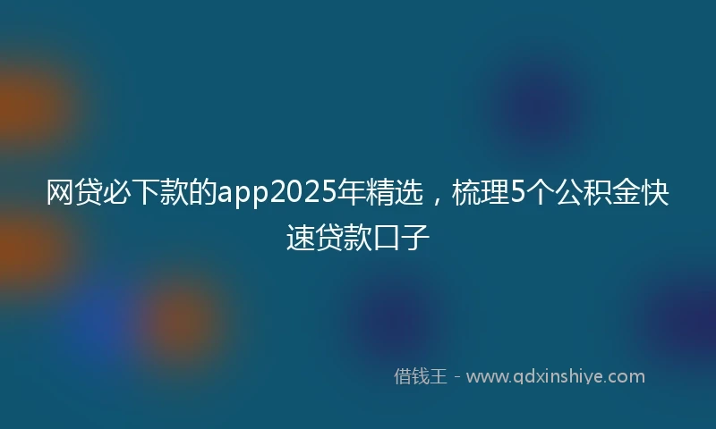 网贷必下款的app2025年精选，梳理5个公积金快速贷款口子