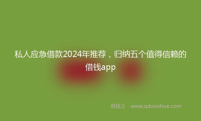 私人应急借款2024年推荐，归纳五个值得信赖的借钱app