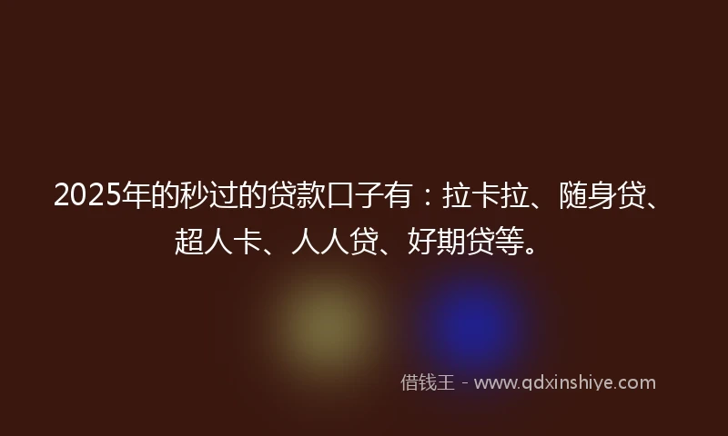 2025年的秒过的贷款口子有：拉卡拉、随身贷、超人卡、人人贷、好期贷等。