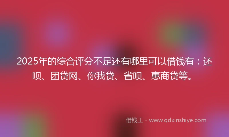 2025年的综合评分不足还有哪里可以借钱有：还呗、团贷网、你我贷、省呗、惠商贷等。