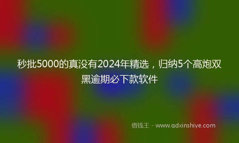 秒批5000的真没有2024年精选，归纳5个高炮双黑逾期必下款软件