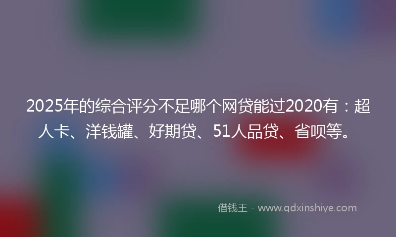2025年的综合评分不足哪个网贷能过2020有：超人卡、洋钱罐、好期贷、51人品贷、省呗等。