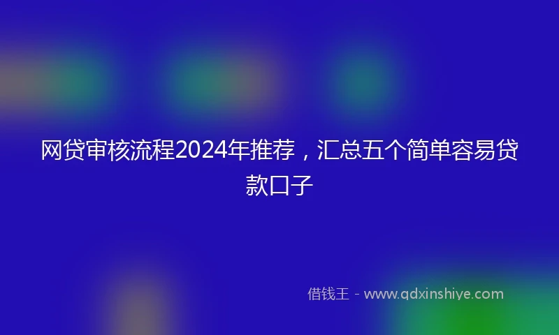 网贷审核流程2024年推荐,汇总五个简单容易贷款口子