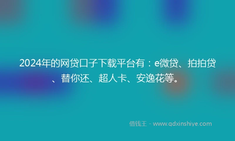 2024年的网贷口子下载平台有：e微贷、拍拍贷、替你还、超人卡、安逸花等。