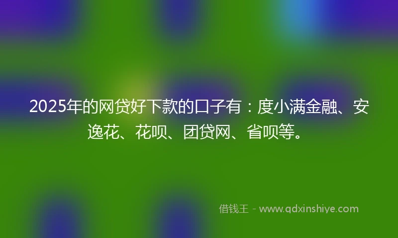 2025年的网贷好下款的口子有：度小满金融、安逸花、花呗、团贷网、省呗等。