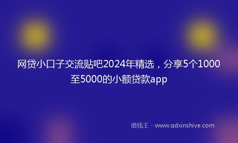 网贷小口子交流贴吧2024年精选，分享5个1000至5000的小额贷款app