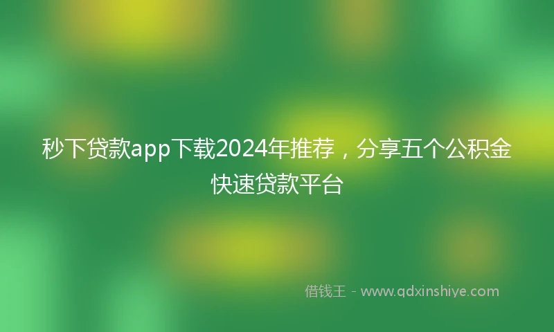 秒下贷款app下载2024年推荐，分享五个公积金快速贷款平台