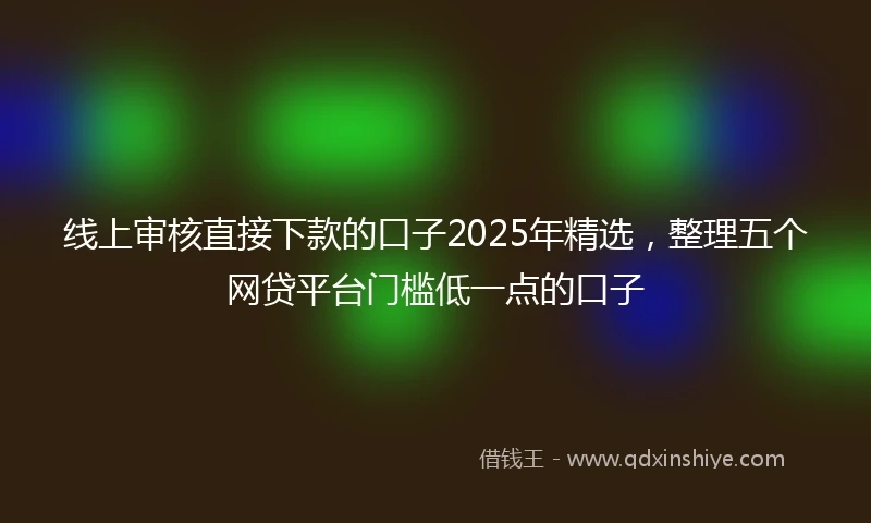 线上审核直接下款的口子2025年精选，整理五个网贷平台门槛低一点的口子